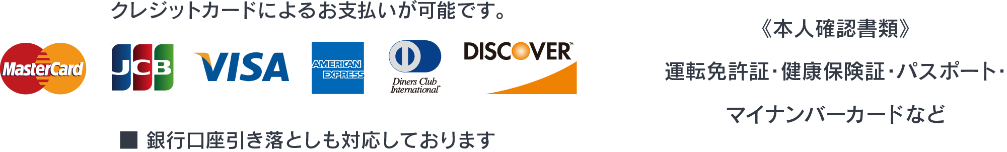 クレジットカードによるお支払いが可能です。■ 銀行口座引き落としも対応しております《本人確認書類》運転免許証・健康保険証・パスポート・マイナンバーカードなど